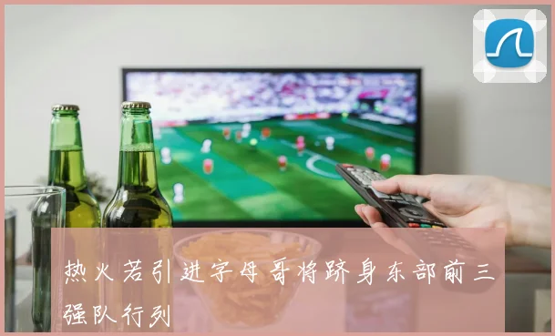 热火若引进字母哥将跻身东部前三强队行列