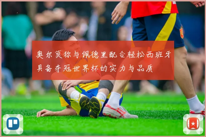 奥尔莫称与佩德里配合轻松西班牙具备夺冠世界杯的实力与品质