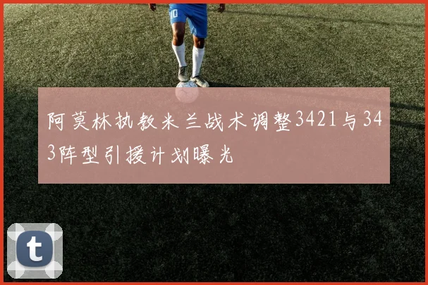阿莫林执教米兰战术调整3421与343阵型引援计划曝光
