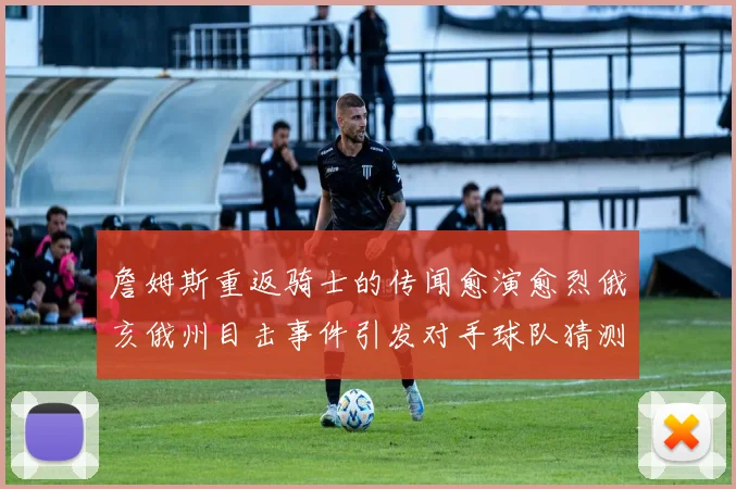 詹姆斯重返骑士的传闻愈演愈烈俄亥俄州目击事件引发对手球队猜测