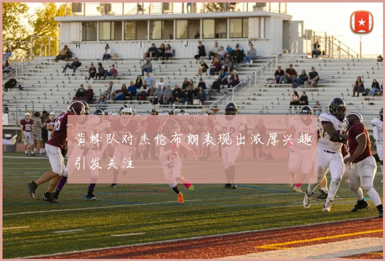 黄蜂队对杰伦布朗表现出浓厚兴趣引发关注