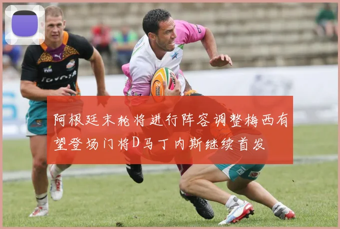 阿根廷末轮将进行阵容调整梅西有望登场门将D马丁内斯继续首发