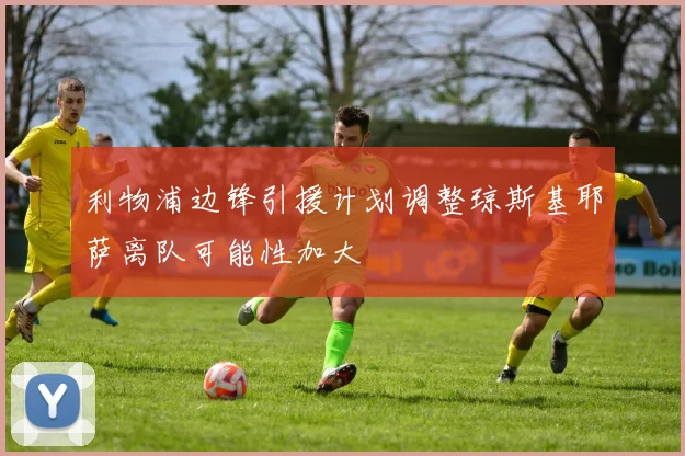 利物浦边锋引援计划调整琼斯基耶萨离队可能性加大