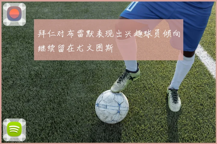 拜仁对布雷默表现出兴趣球员倾向继续留在尤文图斯