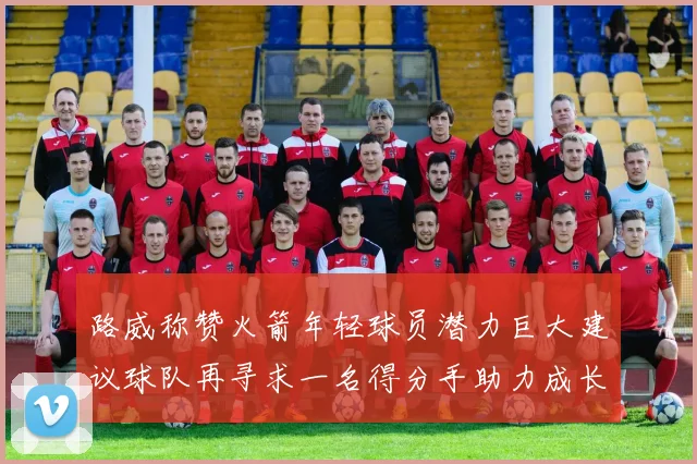 路威称赞火箭年轻球员潜力巨大建议球队再寻求一名得分手助力成长