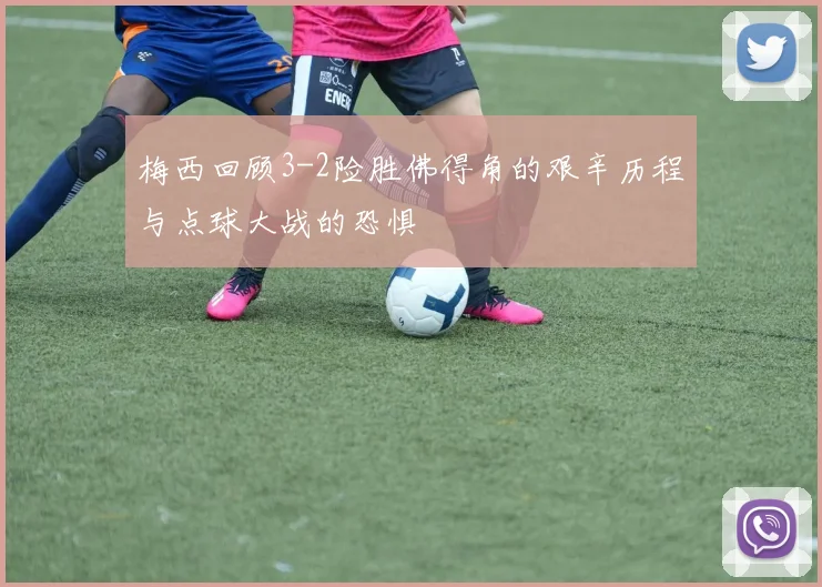 梅西回顾3-2险胜佛得角的艰辛历程与点球大战的恐惧
