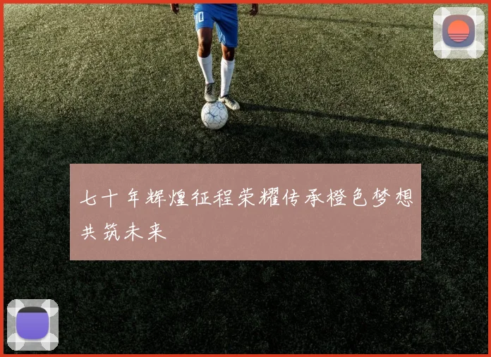 七十年辉煌征程荣耀传承橙色梦想共筑未来