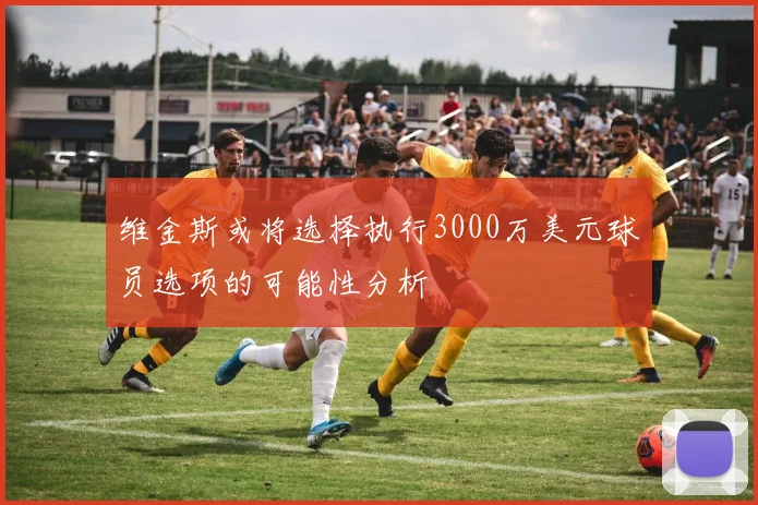 维金斯或将选择执行3000万美元球员选项的可能性分析