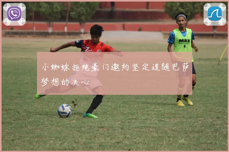 小蜘蛛拒绝豪门邀约坚定追随巴萨梦想的决心
