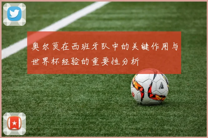 奥尔莫在西班牙队中的关键作用与世界杯经验的重要性分析