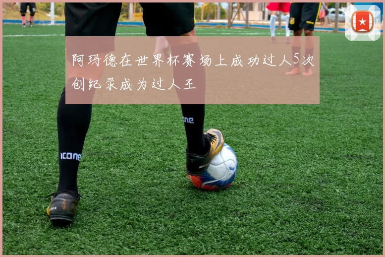 阿玛德在世界杯赛场上成功过人5次创纪录成为过人王