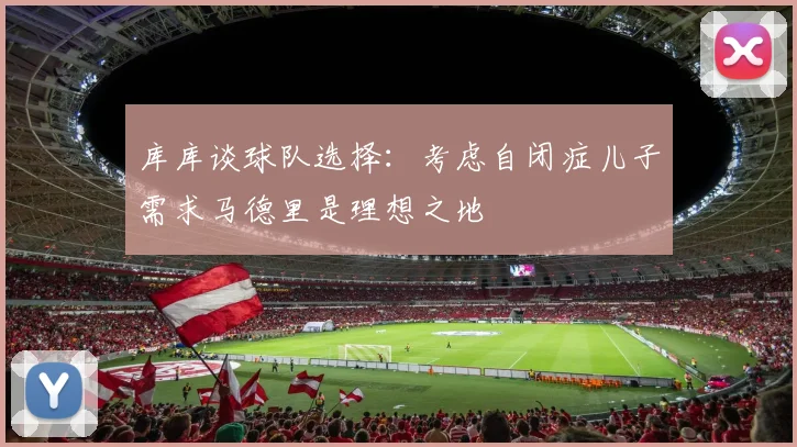 库库谈球队选择：考虑自闭症儿子需求马德里是理想之地