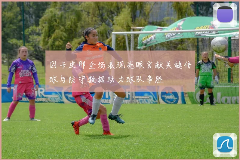 因卡皮耶全场表现亮眼贡献关键传球与防守数据助力球队争胜