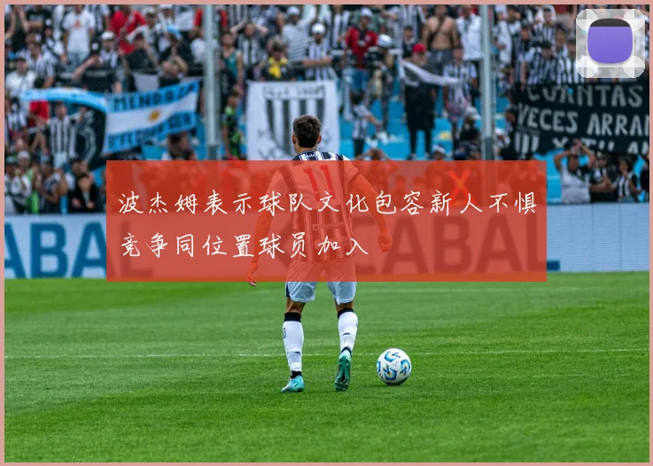 波杰姆表示球队文化包容新人不惧竞争同位置球员加入