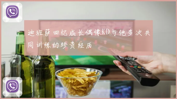 迪班萨回忆成长偶像KD与他多次共同训练的珍贵经历
